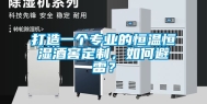 打造一个专业的恒温恒湿酒窖定制，如何避雷？