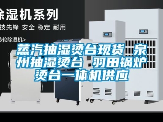 企业新闻蒸汽抽湿烫台现货 泉州抽湿烫台 羽田锅炉烫台一体机供应