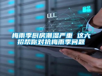常见问题梅雨季厨房潮湿严重 这六招帮你对抗梅雨季问题