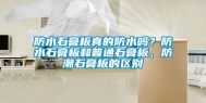 防水石膏板真的防水吗？防水石膏板和普通石膏板、防潮石膏板的区别