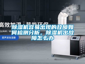 行业新闻除湿机容易出现的故障如何检测分析，除湿机出故障怎么办