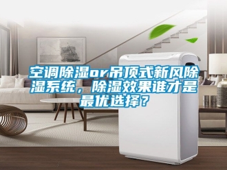 行业新闻空调除湿or吊顶式新风除湿系统，除湿效果谁才是最优选择？