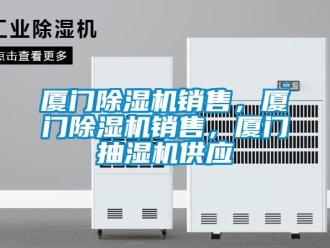 行业新闻厦门除湿机销售，厦门除湿机销售，厦门抽湿机供应