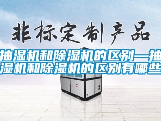 企业新闻抽湿机和除湿机的区别—抽湿机和除湿机的区别有哪些