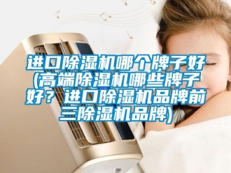 企业新闻进口除湿机哪个牌子好(高端除湿机哪些牌子好？进口除湿机品牌前三除湿机品牌)