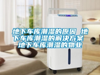 企业新闻地下车库潮湿的原因 地下车库潮湿的解决方案 地下车库潮湿的物业