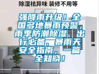 常见问题强降雨升级！全国多地暴雨预警，雨季防潮除湿、出行必备、暴雨天安全指南，一篇全知晓！