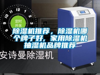 企业新闻除湿机推荐，除湿机哪个牌子好, 家用除湿机抽湿机品牌推荐