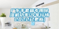 广东手套箱专用除湿机功率(今年行情2022已更新)
