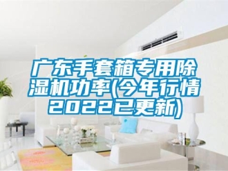 行业新闻广东手套箱专用除湿机功率(今年行情2022已更新)