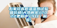 石家庄高低温湿热试验箱价格(大热解密)(2022更新中)(今日／解密)