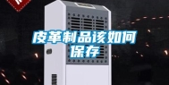 皮革制品该如何保存