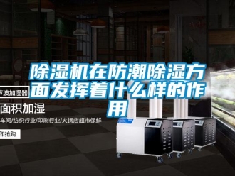 企业新闻除湿机在防潮除湿方面发挥着什么样的作用
