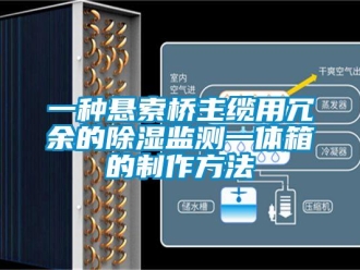 企业新闻一种悬索桥主缆用冗余的除湿监测一体箱的制作方法
