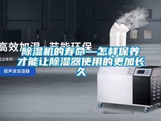 企业新闻除湿机的寿命—怎样保养才能让除湿器使用的更加长久