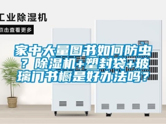 行业新闻家中大量图书如何防虫？除湿机+塑封袋+玻璃门书橱是好办法吗？