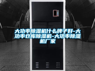 企业新闻大功率除湿机什么牌子好-大功率仓库除湿机-大功率除湿机厂家