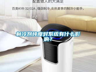 知识百科制冷剂纯度对系统有什么影响？
