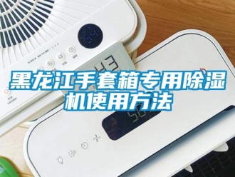 新闻资讯黑龙江手套箱专用除湿机使用方法