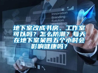 企业新闻地下室改成书房、工作室可以吗？怎么防潮？每天在地下室呆四五个小时会影响健康吗？