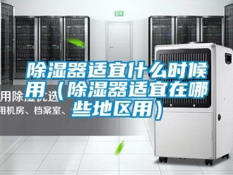 行业新闻除湿器适宜什么时候用（除湿器适宜在哪些地区用）