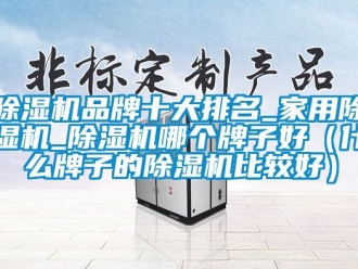 企业新闻除湿机品牌十大排名_家用除湿机_除湿机哪个牌子好（什么牌子的除湿机比较好）