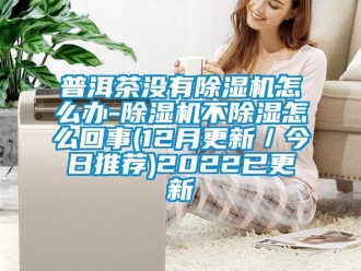 行业新闻普洱茶没有除湿机怎么办-除湿机不除湿怎么回事(12月更新／今日推荐)2022已更新