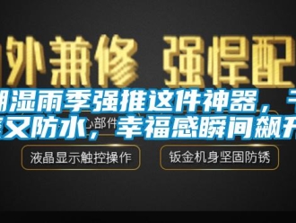 企业新闻潮湿雨季强推这件神器，干爽又防水，幸福感瞬间飙升！