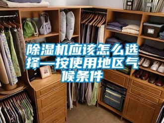 行业新闻除湿机应该怎么选择—按使用地区气候条件