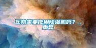 医院需要使用除湿机吗？_重复