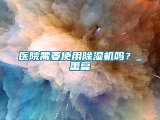 行业新闻医院需要使用除湿机吗？_重复