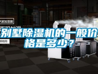 企业新闻别墅除湿机的一般价格是多少？