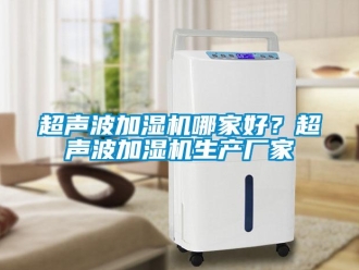 企业新闻超声波加湿机哪家好？超声波加湿机生产厂家