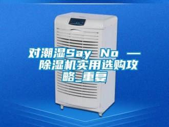 行业新闻对潮湿Say No — 除湿机实用选购攻略_重复