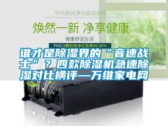 行业新闻谁才是除湿界的“音速战士”？四款除湿机急速除湿对比横评—万维家电网