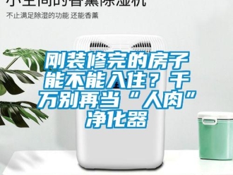 企业新闻刚装修完的房子能不能入住？千万别再当“人肉”净化器