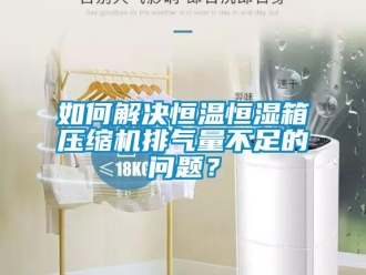 知识百科如何解决恒温恒湿箱压缩机排气量不足的问题？