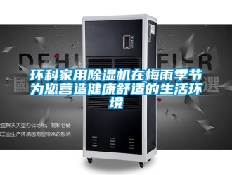 行业新闻环科家用除湿机在梅雨季节为您营造健康舒适的生活环境