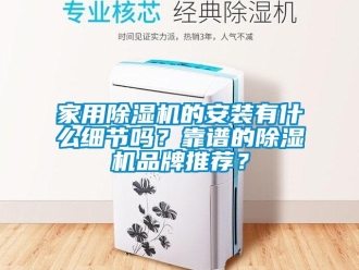 企业新闻家用除湿机的安装有什么细节吗？靠谱的除湿机品牌推荐？
