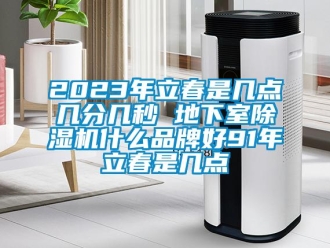 企业新闻2023年立春是几点几分几秒 地下室除湿机什么品牌好91年立春是几点