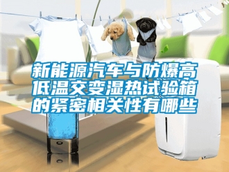 企业新闻新能源汽车与防爆高低温交变湿热试验箱的紧密相关性有哪些