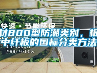 企业新闻板材800型防潮类别，根据中纤板的国标分类方法