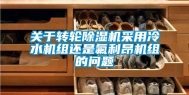 关于转轮除湿机采用冷水机组还是氟利昂机组的问题