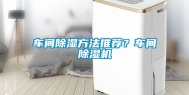 车间除湿方法推荐？车间除湿机