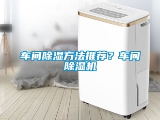企业新闻车间除湿方法推荐？车间除湿机