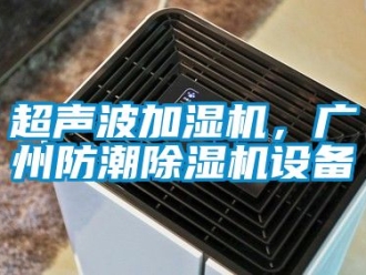 企业新闻超声波加湿机，广州防潮除湿机设备