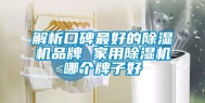 解析口碑最好的除湿机品牌 家用除湿机哪个牌子好
