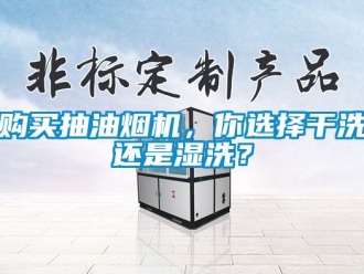企业新闻购买抽油烟机，你选择干洗还是湿洗？