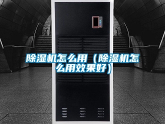 行业新闻除湿机怎么用（除湿机怎么用效果好）