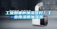 工业用哪种加湿器好？工业用湿膜加湿器
